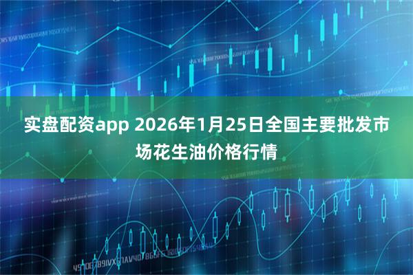 实盘配资app 2026年1月25日全国主要批发市场花生油价格行情