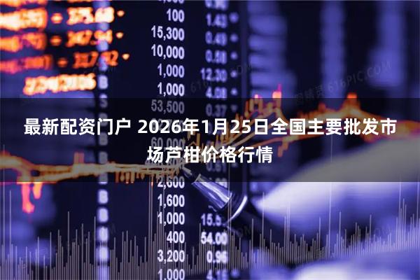最新配资门户 2026年1月25日全国主要批发市场芦柑价格行情