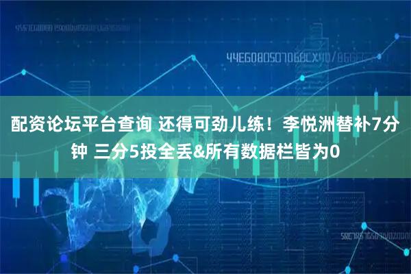 配资论坛平台查询 还得可劲儿练！李悦洲替补7分钟 三分5投全丢&所有数据栏皆为0