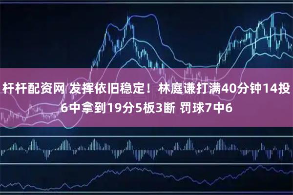 杆杆配资网 发挥依旧稳定！林庭谦打满40分钟14投6中拿到19分5板3断 罚球7中6