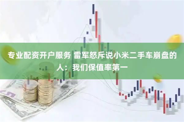 专业配资开户服务 雷军怒斥说小米二手车崩盘的人：我们保值率第一