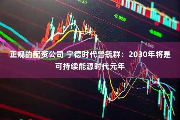 正规的配资公司 宁德时代曾毓群：2030年将是可持续能源时代元年