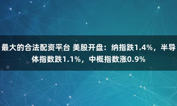 最大的合法配资平台 美股开盘:纳指跌1.4%,半导体指数跌1.1%,中概指数涨0.9%