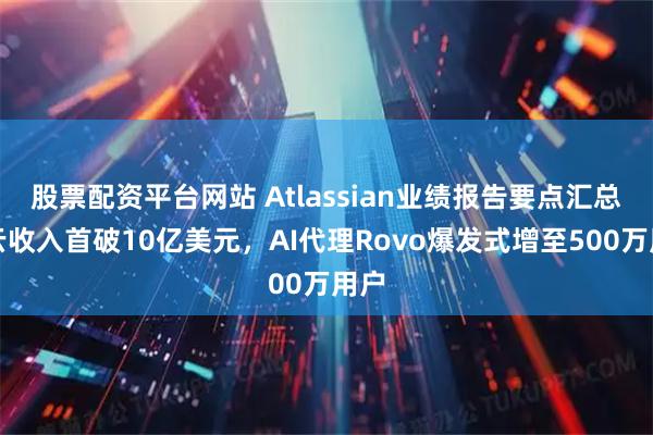 股票配资平台网站 Atlassian业绩报告要点汇总：云收入首破10亿美元，AI代理Rovo爆发式增至500万用户