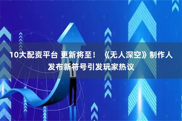 10大配资平台 更新将至！ 《无人深空》制作人发布新符号引发玩家热议