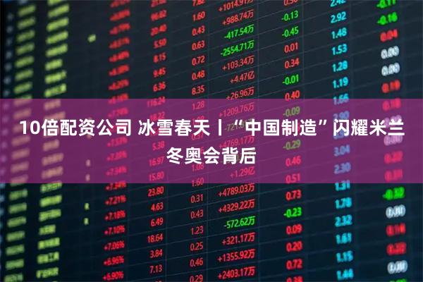 10倍配资公司 冰雪春天丨“中国制造”闪耀米兰冬奥会背后