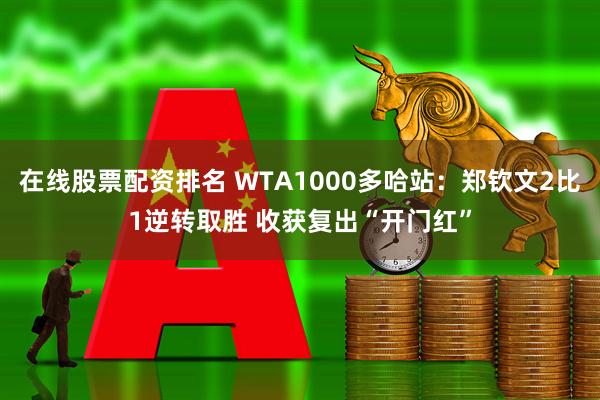 在线股票配资排名 WTA1000多哈站：郑钦文2比1逆转取胜 收获复出“开门红”