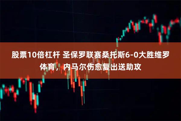 股票10倍杠杆 圣保罗联赛桑托斯6-0大胜维罗体育，内马尔伤愈复出送助攻