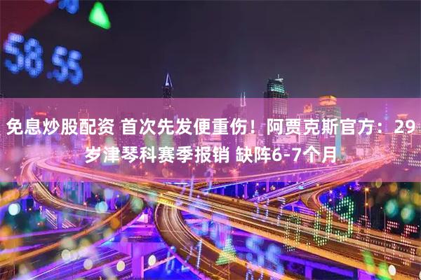 免息炒股配资 首次先发便重伤！阿贾克斯官方：29岁津琴科赛季报销 缺阵6-7个月