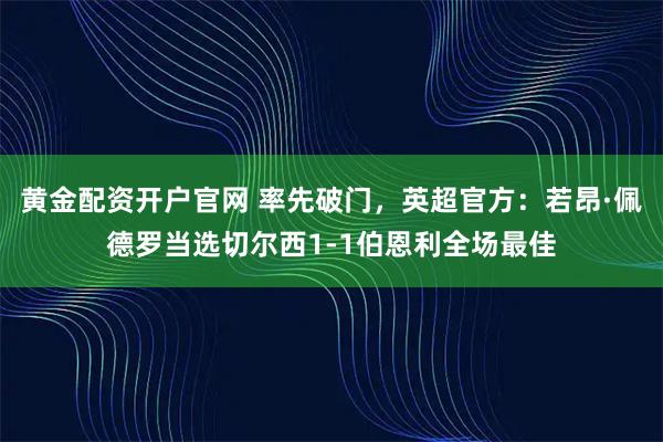 黄金配资开户官网 率先破门，英超官方：若昂·佩德罗当选切尔西1-1伯恩利全场最佳