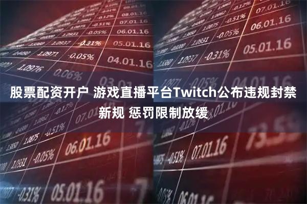 股票配资开户 游戏直播平台Twitch公布违规封禁新规 惩罚限制放缓