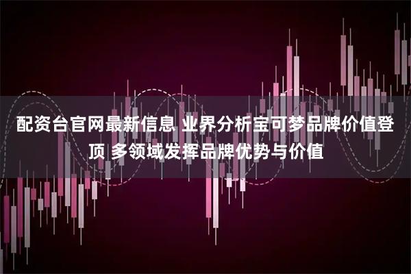 配资台官网最新信息 业界分析宝可梦品牌价值登顶 多领域发挥品牌优势与价值