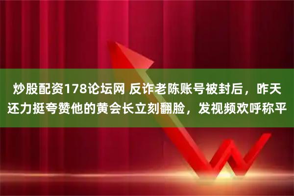 炒股配资178论坛网 反诈老陈账号被封后,昨天还力挺夸赞他的黄会长立刻翻脸,发视频欢呼称平