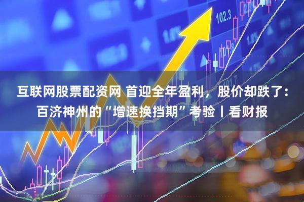 互联网股票配资网 首迎全年盈利，股价却跌了：百济神州的“增速换挡期”考验丨看财报