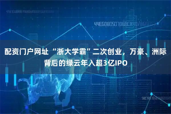 配资门户网址 “浙大学霸”二次创业，万豪、洲际背后的绿云年入超3亿IPO