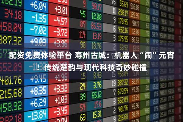 配资免费体验平台 寿州古城：机器人“闹”元宵！传统楚韵与现代科技奇妙碰撞