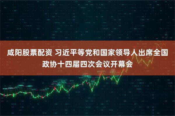 咸阳股票配资 习近平等党和国家领导人出席全国政协十四届四次会议开幕会