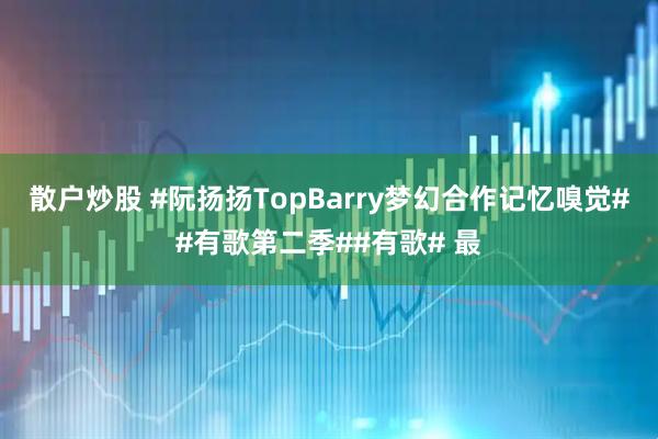 散户炒股 #阮扬扬TopBarry梦幻合作记忆嗅觉##有歌第二季##有歌# 最
