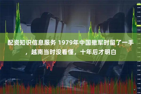配资知识信息服务 1979年中国撤军时留了一手，越南当时没看懂，十年后才明白