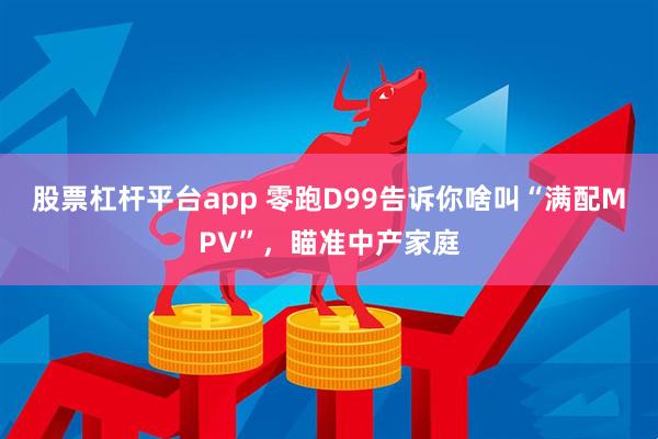 股票杠杆平台app 零跑D99告诉你啥叫“满配MPV”，瞄准中产家庭