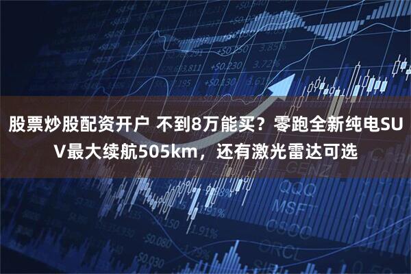 股票炒股配资开户 不到8万能买？零跑全新纯电SUV最大续航505km，还有激光雷达可选