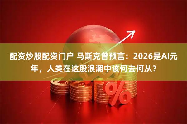 配资炒股配资门户 马斯克曾预言：2026是AI元年，人类在这股浪潮中该何去何从？