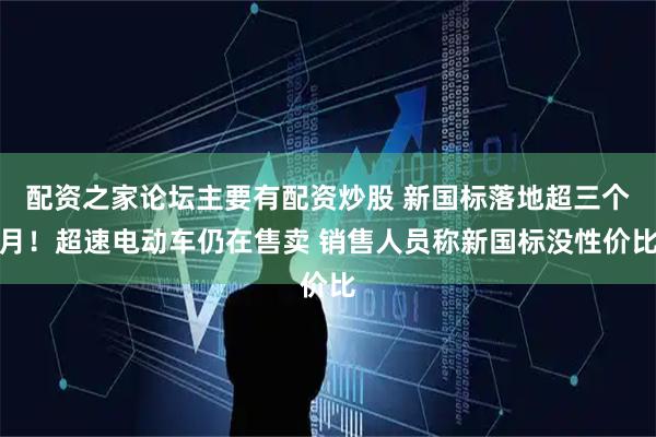 配资之家论坛主要有配资炒股 新国标落地超三个月！超速电动车仍在售卖 销售人员称新国标没性价比