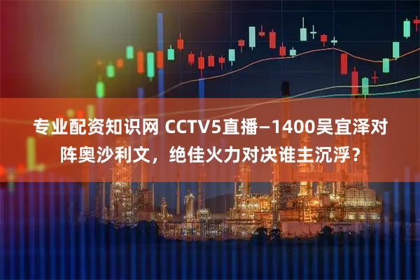 专业配资知识网 CCTV5直播—1400吴宜泽对阵奥沙利文，绝佳火力对决谁主沉浮？