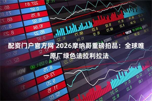 配资门户官方网 2026摩纳哥重磅拍品:全球唯一原厂绿色法拉利拉法