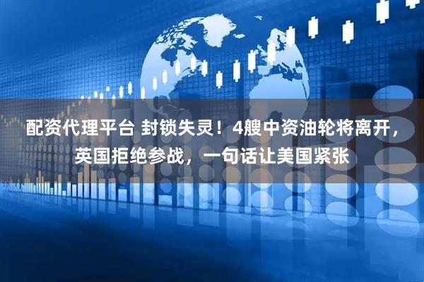 配资代理平台 封锁失灵!4艘中资油轮将离开,英国拒绝参战,一句话让美国紧张