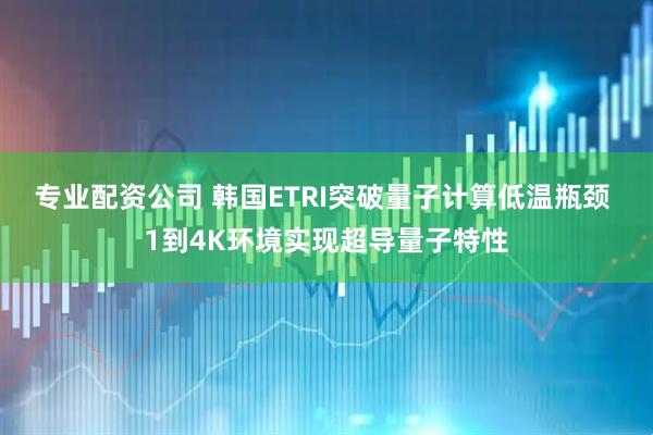 专业配资公司 韩国ETRI突破量子计算低温瓶颈 1到4K环境实现超导量子特性