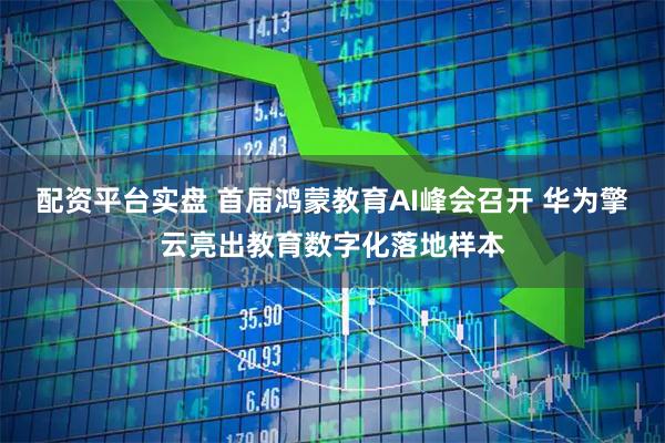 配资平台实盘 首届鸿蒙教育AI峰会召开 华为擎云亮出教育数字化落地样本