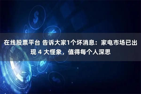 在线股票平台 告诉大家1个坏消息：家电市场已出现 4 大怪象，值得每个人深思