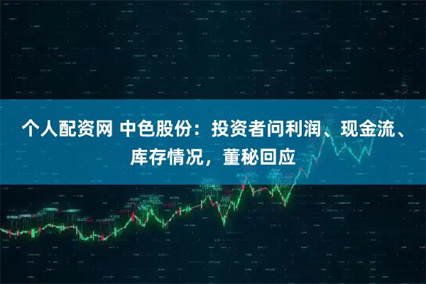 个人配资网 中色股份：投资者问利润、现金流、库存情况，董秘回应
