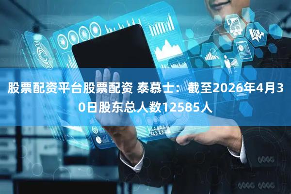 股票配资平台股票配资 泰慕士：截至2026年4月30日股东总人数12585人