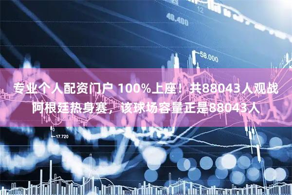 专业个人配资门户 100%上座！共88043人观战阿根廷热身赛，该球场容量正是88043人