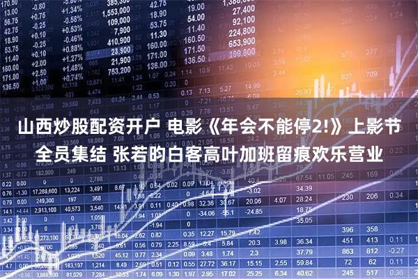 山西炒股配资开户 电影《年会不能停2!》上影节全员集结 张若昀白客高叶加班留痕欢乐营业
