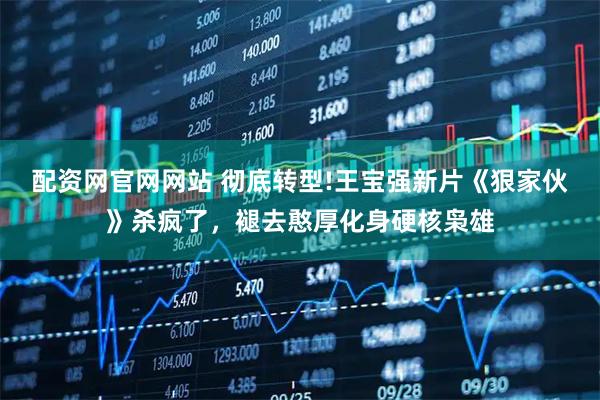 配资网官网网站 彻底转型!王宝强新片《狠家伙》杀疯了，褪去憨厚化身硬核枭雄