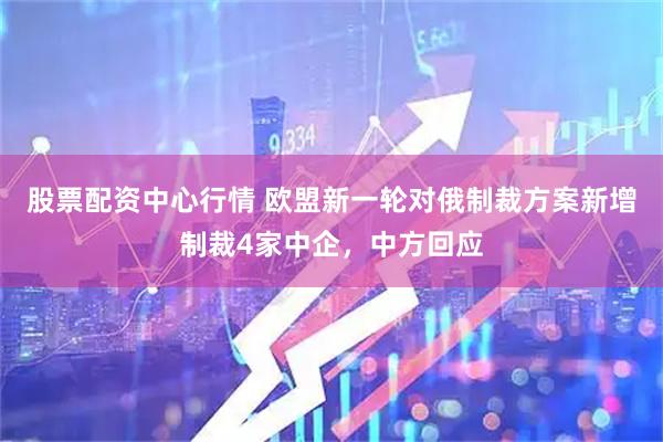 股票配资中心行情 欧盟新一轮对俄制裁方案新增制裁4家中企，中方回应