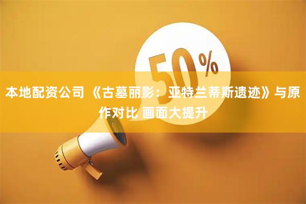 本地配资公司 《古墓丽影：亚特兰蒂斯遗迹》与原作对比 画面大提升