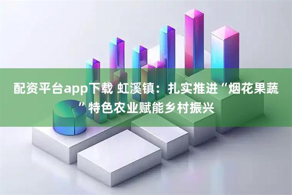 配资平台app下载 虹溪镇:扎实推进“烟花果蔬”特色农业赋能乡村振兴