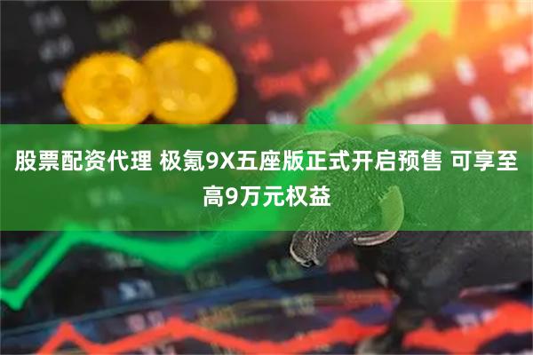 股票配资代理 极氪9X五座版正式开启预售 可享至高9万元权益
