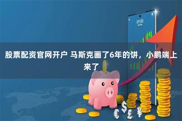 股票配资官网开户 马斯克画了6年的饼，小鹏端上来了