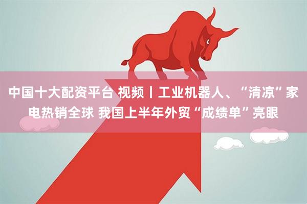 中国十大配资平台 视频丨工业机器人、“清凉”家电热销全球 我国上半年外贸“成绩单”亮眼
