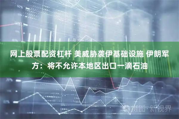 网上股票配资杠杆 美威胁袭伊基础设施 伊朗军方:将不允许本地区出口一滴石油
