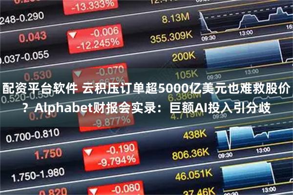 配资平台软件 云积压订单超5000亿美元也难救股价?Alphabet财报会实录:巨额AI投入引分歧
