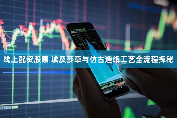 线上配资股票 埃及莎草与仿古造纸工艺全流程探秘