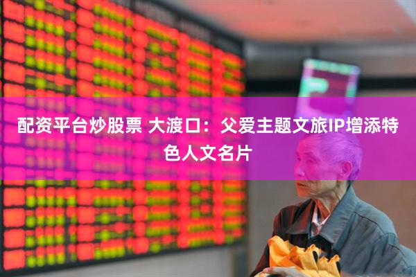 配资平台炒股票 大渡口：父爱主题文旅IP增添特色人文名片