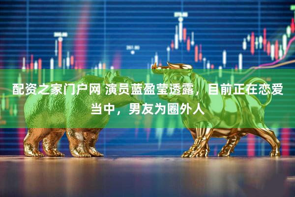 配资之家门户网 演员蓝盈莹透露,目前正在恋爱当中,男友为圈外人