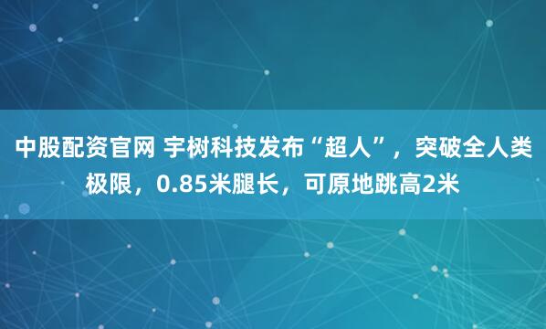 中股配资官网 宇树科技发布“超人”，突破全人类极限，0.85米腿长，可原地跳高2米